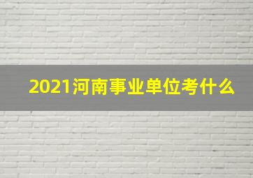 2021河南事业单位考什么