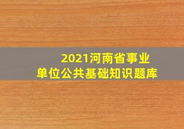 2021河南省事业单位公共基础知识题库