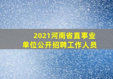 2021河南省直事业单位公开招聘工作人员