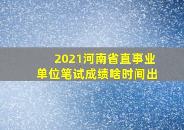 2021河南省直事业单位笔试成绩啥时间出