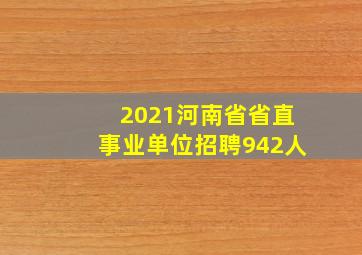 2021河南省省直事业单位招聘942人