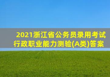 2021浙江省公务员录用考试行政职业能力测验(A类)答案