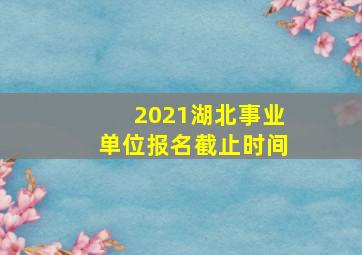 2021湖北事业单位报名截止时间