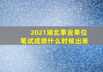 2021湖北事业单位笔试成绩什么时候出来