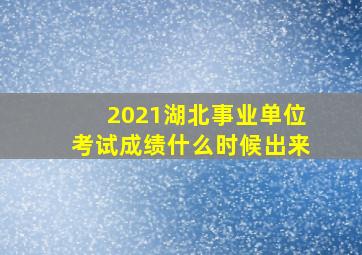 2021湖北事业单位考试成绩什么时候出来