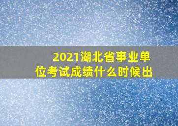 2021湖北省事业单位考试成绩什么时候出