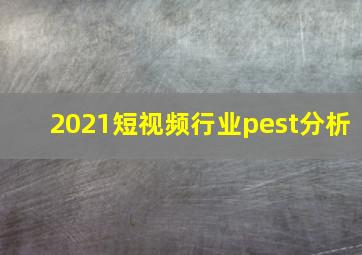 2021短视频行业pest分析