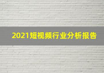 2021短视频行业分析报告