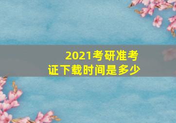 2021考研准考证下载时间是多少