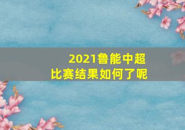 2021鲁能中超比赛结果如何了呢