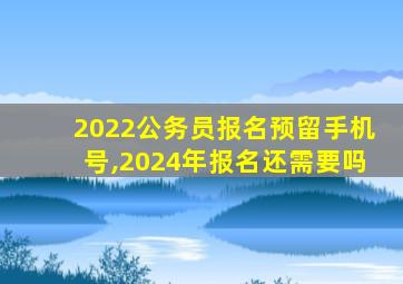 2022公务员报名预留手机号,2024年报名还需要吗