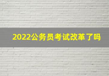 2022公务员考试改革了吗