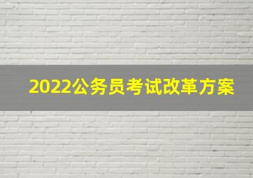 2022公务员考试改革方案