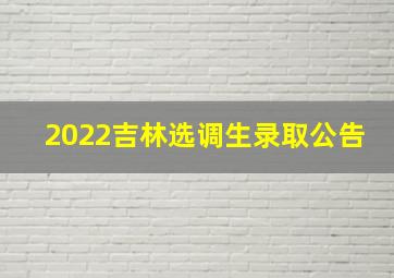 2022吉林选调生录取公告