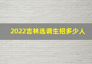 2022吉林选调生招多少人