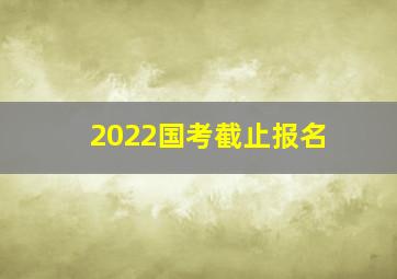 2022国考截止报名