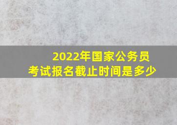 2022年国家公务员考试报名截止时间是多少