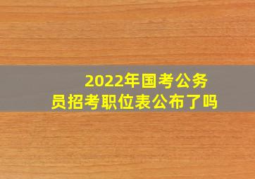 2022年国考公务员招考职位表公布了吗