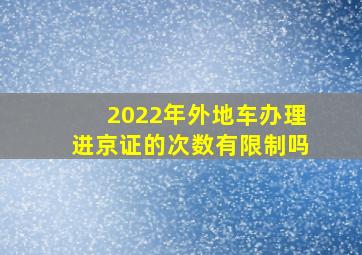 2022年外地车办理进京证的次数有限制吗