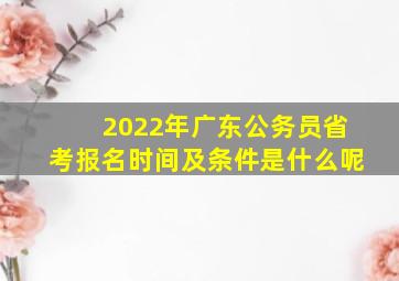 2022年广东公务员省考报名时间及条件是什么呢