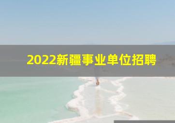 2022新疆事业单位招聘