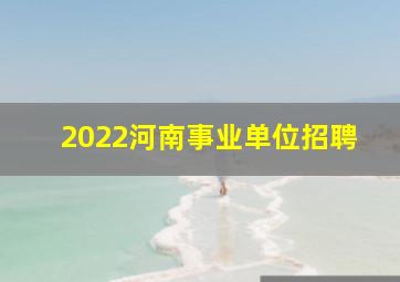 2022河南事业单位招聘