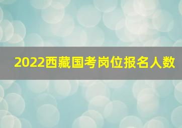 2022西藏国考岗位报名人数