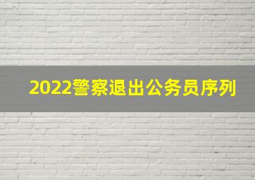 2022警察退出公务员序列