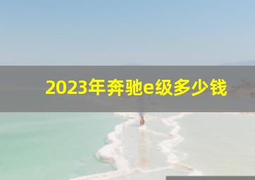 2023年奔驰e级多少钱