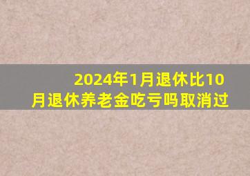 2024年1月退休比10月退休养老金吃亏吗取消过