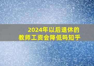 2024年以后退休的教师工资会降低吗知乎