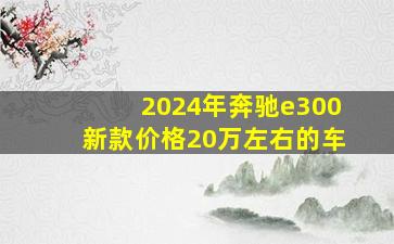 2024年奔驰e300新款价格20万左右的车