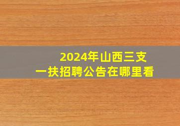 2024年山西三支一扶招聘公告在哪里看