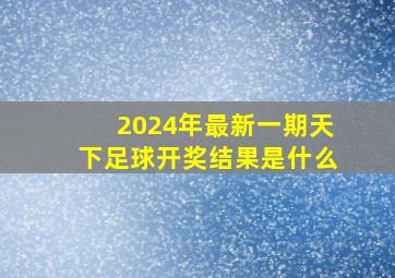 2024年最新一期天下足球开奖结果是什么