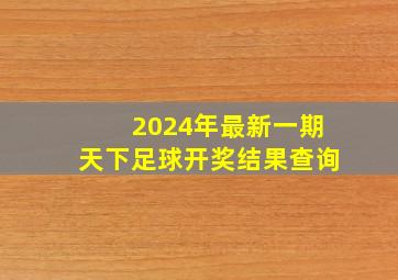 2024年最新一期天下足球开奖结果查询