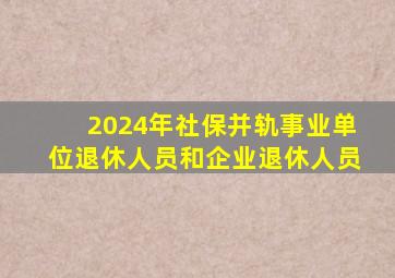 2024年社保并轨事业单位退休人员和企业退休人员