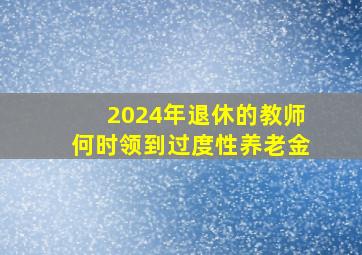 2024年退休的教师何时领到过度性养老金