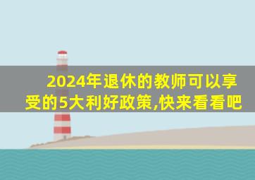 2024年退休的教师可以享受的5大利好政策,快来看看吧