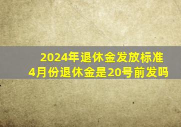 2024年退休金发放标准4月份退休金是20号前发吗