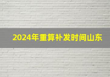 2024年重算补发时间山东