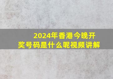 2024年香港今晚开奖号码是什么呢视频讲解