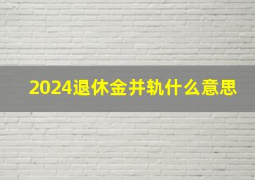 2024退休金并轨什么意思