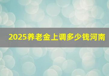 2025养老金上调多少钱河南