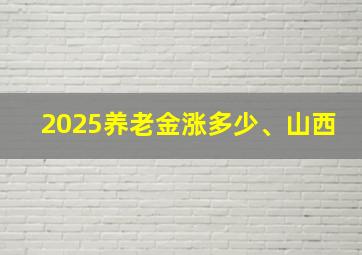 2025养老金涨多少、山西