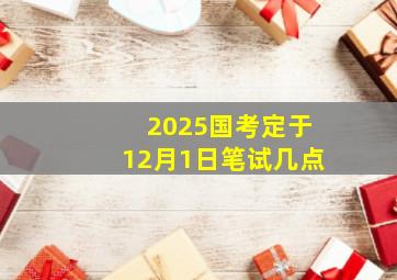 2025国考定于12月1日笔试几点