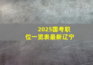 2025国考职位一览表最新辽宁