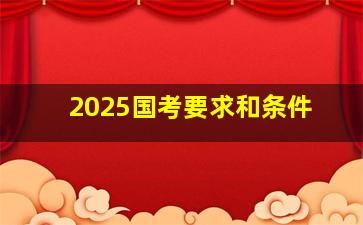 2025国考要求和条件