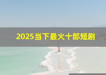 2025当下最火十部短剧