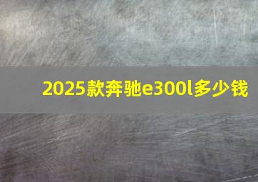 2025款奔驰e300l多少钱