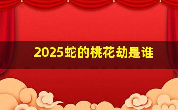 2025蛇的桃花劫是谁